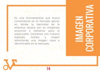 Es una microempresa que busca
consolidarse en el mercado gloval,
en donde la identidad de la
empresa resalta por su imagotipo
atractivo y llamativo para el
espectador. Contamos con nuestro
logotipo, isotipo y slogan
obteniendo una imagen clara e
identificable en el mercado.
IMAGEN
CORPORATIVA
14
 