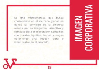 Es una microempresa que busca
consolidarse en el mercado global, en
donde la identidad de la empresa
resalta por su imagotipo atractivo y
llamativo para el espectador. Contamos
con nuestro logotipo, isotipo y slogan
obteniendo una imagen clara e
identificable en el mercado.
IMAGEN
CORPORATIVA
19
 