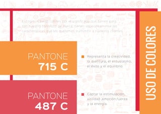 Escogimos estos colores por el significado que tienen para
con nuestro concepto de marca, tienen especificamente las
características que les queremos transmitir a nuestros clientes.
USODECOLORES
PANTONE
715 C
PANTONE
487 C
Representa la creatividad,
la aventura, el entusiasmo,
el éxito y el equilibrio
Captar la estimulación,
virilidad ,emoción,fuerza
y la energía.
 
