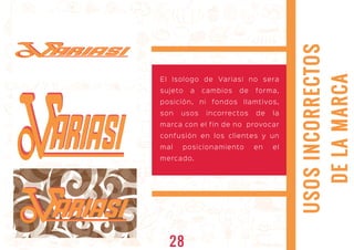 USOSINCORRECTOS
DELAMARCA
El Isologo de Variasi no sera
sujeto a cambios de forma,
posición, ni fondos llamtivos,
son usos incorrectos de la
marca con el fin de no provocar
confusión en los clientes y un
mal posicionamiento en el
mercado.
ARIASIARIASI
ARIASIARIASI
ARIASIARIASI
28
 