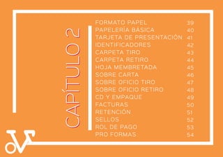 CAPÍTULO2CAPÍTULO2
FORMATO PAPEL
PAPELERÍA BÁSICA
TARJETA DE PRESENTACIÓN
IDENTIFICADORES
CARPETA TIRO
CARPETA RETIRO
HOJA MEMBRETADA
SOBRE CARTA
SOBRE OFICIO TIRO
SOBRE OFICIO RETIRO
CD Y EMPAQUE
FACTURAS
RETENCIÓN
SELLOS
ROL DE PAGO
PRO FORMAS
39
40
41
42
43
44
45
46
47
48
49
50
51
52
53
54
 