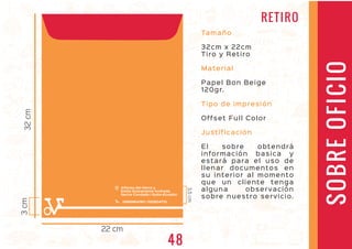 Tamaño
32cm x 22cm
Tiro y Retiro
Material
Papel Bon Beige
120gr.
Tipo de impresión
Offset Full Color
Justificación
El sobre obtendrá
información basica y
estará para el uso de
llenar documentos en
su interior al momento
que un cliente tenga
alguna observación
sobre nuestro servicio.
SOBREOFICIO
32cm
22 cm
Alfonso del Hierro y
Emilio Bustamante Andrade,
Sector Condado / Quito-Ecuador
0999964190 / 022804710
3cm
3,5cm
RETIRO
48
 