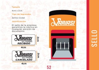 Tamaño
4cm x 2cm
Tipo de impresión
Sellos trodat
Justificación
El sello de la empresa
garantiza la rúbrica en
cualquier emisión de
documento.
RUC. 1721546263
4cm
2cm
SELLO
ARIASI
RUC. 1721546263
4cm
2cm
ARIASI
ARIASI
RECIBIDO
CANCELADO
52
 