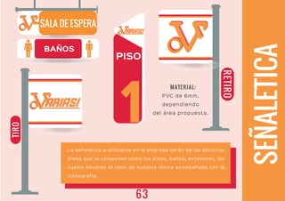 PISO
ARIASIARIASI
1
SALA DE ESPERA
ARIASIARIASI
SEÑALETICA
BAÑOS
RETIRO
TIRO
La señalética a utilizarse en la empresa serán de las distintas
áreas que la componen como los pisos, baños, exteriores, las
cuales llevarán el color de nuestra marca acompañada con la
iconografía.
PVC de 6mm,
dependiendo
del área propuesta.
MATERIAL:
63
 