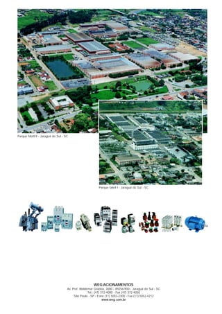 WEG ACIONAMENTOS
Av. Pref. Waldemar Grubba, 3000 - 89256-900 - Jaraguá do Sul - SC
Tel.: (47) 372-4000 - Fax (47) 372-4050
São Paulo - SP - Fone (11) 5053-2300 - Fax (11) 5052-4212
www.weg.com.br
Parque fabril II - Jaraguá do Sul - SC
Parque fabril I - Jaraguá do Sul - SC
 