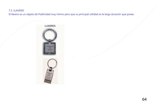 64
7.3. LLAVERO
El llavero es un objeto de Publicidad muy intimo pero que su principal utilidad es la larga duraciòn que posee.
 
