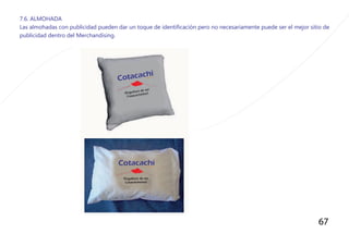 67
7.6. ALMOHADA
Las almohadas con publicidad pueden dar un toque de identificaciòn pero no necesariamente puede ser el mejor sitio de
publicidad dentro del Merchandising.
 