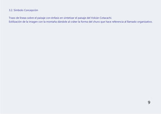 3.2. Símbolo Concepción
Trazo de líneas sobre el paisaje con énfasis en sintetizar el paisaje del Volcán Cotacachi.
Estilización de la imagen con la montaña dándole al cráter la forma del churo que hace referencia al llamado organizativo.
9
 