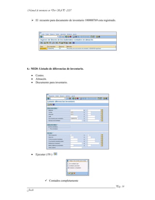 El recuento para documento de inventario 100000769 esta registrado.




6.- MI20: Listado de diferencias de inventario.

       Centro.
       Almacén.
       Documento para inventario.




       Ejecutar ( F8 )




                   Contados completamente

______________________________________________________________
 