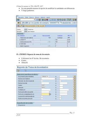 En esta pantalla tenemos la opción de modificar la cantidades con diferencias.
      Y luego grabamos.




19.- ZMM033: Reporte de toma de inventario

      Colocamos los Nº de doc. De inventario.
      Centro.
      Almacén.




______________________________________________________________
 