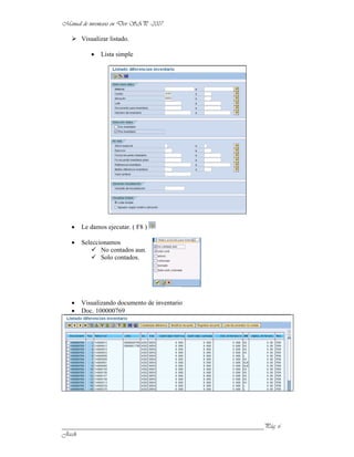 Visualizar listado.

             Lista simple




      Le damos ejecutar. ( F8 )

      Seleccionamos
             No contados aun.
             Solo contados.




      Visualizando documento de inventario
      Doc. 100000769




______________________________________________________________
 