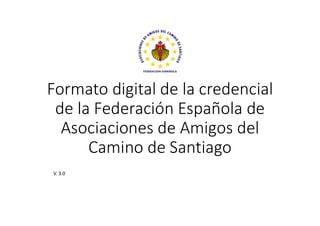 Formato digital de la credencial
de la Federación Española de
Asociaciones de Amigos del
Camino de Santiago
V. 3.0
 