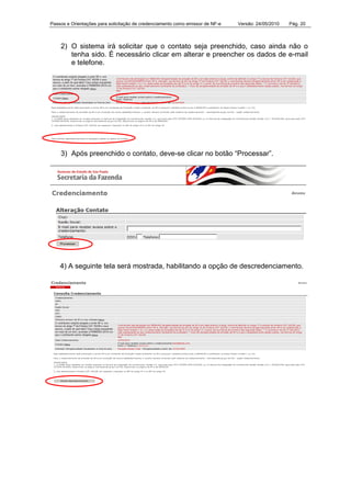 Passos e Orientações para solicitação de credenciamento como emissor de NF-e Versão: 24/05/2010 Pág. 20
2) O sistema irá solicitar que o contato seja preenchido, caso ainda não o
tenha sido. É necessário clicar em alterar e preencher os dados de e-mail
e telefone.
3) Após preenchido o contato, deve-se clicar no botão “Processar”.
4) A seguinte tela será mostrada, habilitando a opção de descredenciamento.
 
