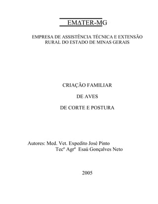 EMTER-MG
EMPRESA DE ASSISTÊNCIA TÉCNICA E EXTENSÃO
RURAL DO ESTADO DE MINAS GERAIS
CRIAÇÃO FAMILIAR
DE AVES
DE CORTE E POSTURA
Autores: Med. Vet. Expedito José Pinto
Tecº Agrº Esaú Gonçalves Neto
2005
 