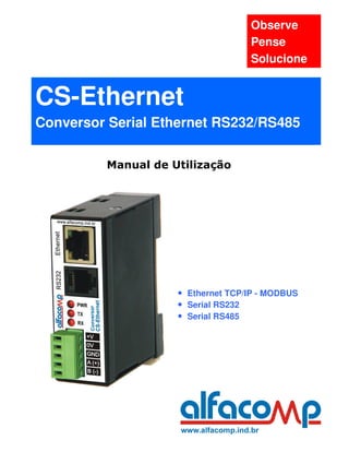 Observe
                                   Pense
                                   Solucione


CS-Ethernet
Conversor Serial Ethernet RS232/RS485

         Manual de Utilização




                    • Ethernet TCP/IP - MODBUS
                    • Serial RS232
                    • Serial RS485
 