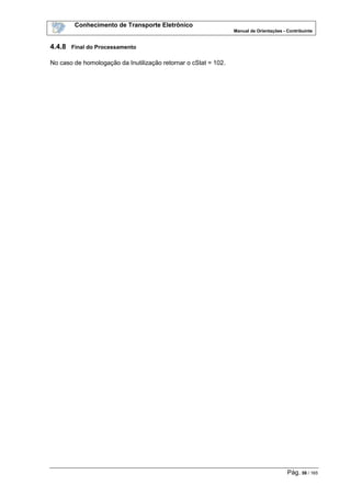 Conhecimento de Transporte Eletrônico
Manual de Orientações - Contribuinte
Pág. 58 / 165
4.4.8 Final do Processamento
No caso de homologação da Inutilização retornar o cStat = 102.
 