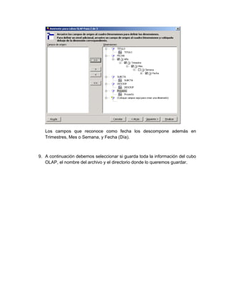 Los campos que reconoce como fecha los descompone además en
   Trimestres, Mes o Semana, y Fecha (Día).



9. A continuación debemos seleccionar si guarda toda la información del cubo
   OLAP, el nombre del archivo y el directorio donde lo queremos guardar.
 
