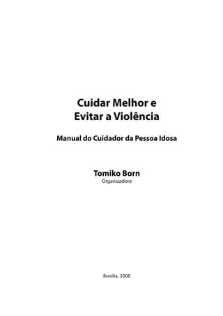 Cuidar Melhor e
Evitar a Violência
Manual do Cuidador da Pessoa Idosa
Brasília, 2008
Tomiko Born
Organizadora
 