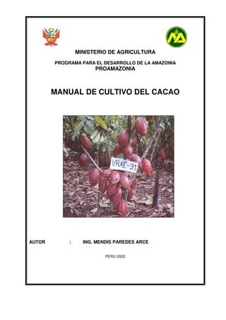MINISTERIO DE AGRICULTURA
PROGRAMA PARA EL DESARROLLO DE LA AMAZONIA
PROAMAZONIA
MANUAL DE CULTIVO DEL CACAO
AUTOR : ING. MENDIS PAREDES ARCE
PERU 2003
 