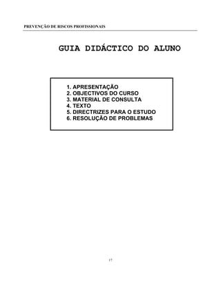 PREVENÇÃO DE RISCOS PROFISSIONAIS
17
GUIA DIDÁCTICO DO ALUNO
1. APRESENTAÇÃO
2. OBJECTIVOS DO CURSO
3. MATERIAL DE CONSULTA
4. TEXTO
5. DIRECTRIZES PARA O ESTUDO
6. RESOLUÇÃO DE PROBLEMAS
 