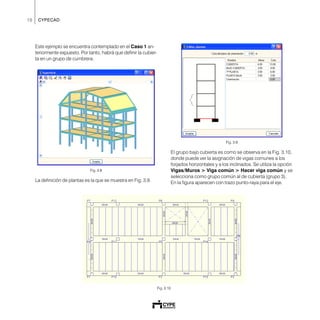 10 CYPECAD
Este ejemplo se encuentra contemplado en el Caso 1 an-
teriormente expuesto. Por tanto, habrá que definir la cubier-
ta en un grupo de cumbrera.
Fig. 3.8
La definición de plantas es la que se muestra en Fig. 3.9.
Fig. 3.9
El grupo bajo cubierta es como se observa en la Fig. 3.10,
donde puede ver la asignación de vigas comunes a los
forjados horizontales y a los inclinados. Se utiliza la opción
Vigas/Muros > Viga común > Hacer viga común y se
selecciona como grupo común al de cubierta (grupo 3).
En la figura aparecen con trazo punto-raya para el eje.
Fig. 3.10
 