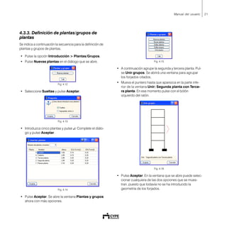 21Manual del usuario
4.3.3. Definición de plantas/grupos de
plantas
Se indica a continuación la secuencia para la definición de
plantas y grupos de plantas.
• Pulse la opción Introducción > Plantas/Grupos.
• Pulse Nuevas plantas en el diálogo que se abre.
Fig. 4.12
• Seleccione Sueltas y pulse Aceptar.
Fig. 4.13
• Introduzca cinco plantas y pulse ↵↵↵↵↵. Complete el diálo-
go y pulse Aceptar.
Fig. 4.14
• Pulse Aceptar. Se abre la ventana Plantas y grupos
ahora con más opciones.
Fig. 4.15
• A continuación agrupe la segunda y tercera planta. Pul-
se Unir grupos. Se abrirá una ventana para agrupar
los forjados citados.
• Mueva el puntero hasta que aparezca en la parte infe-
rior de la ventana Unir: Segunda planta con Terce-
ra planta. En ese momento pulse con el botón
izquierdo del ratón.
Fig. 4.16
• Pulse Aceptar. En la ventana que se abre puede selec-
cionar cualquiera de las dos opciones que se mues-
tran, puesto que todavía no se ha introducido la
geometría de los forjados.
 