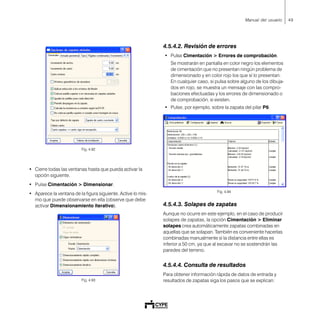 49Manual del usuario
Fig. 4.92
• Cierre todas las ventanas hasta que pueda activar la
opción siguiente.
• Pulse Cimentación > Dimensionar.
• Aparece la ventana de la figura siguiente. Active lo mis-
mo que puede observarse en ella (observe que debe
activar Dimensionamiento iterativo).
Fig. 4.93
4.5.4.2. Revisión de errores
• Pulse Cimentación > Errores de comprobación.
Se mostrarán en pantalla en color negro los elementos
de cimentación que no presentan ningún problema de
dimensionado y en color rojo los que sí lo presentan.
En cualquier caso, si pulsa sobre alguno de los dibuja-
dos en rojo, se muestra un mensaje con las compro-
baciones efectuadas y los errores de dimensionado o
de comprobación, si existen.
• Pulse, por ejemplo, sobre la zapata del pilar P6.
Fig. 4.94
4.5.4.3. Solapes de zapatas
Aunque no ocurre en este ejemplo, en el caso de producir
solapes de zapatas, la opción Cimentación > Eliminar
solapes crea automáticamente zapatas combinadas en
aquellas que se solapan. También es conveniente hacerlas
combinadas manualmente si la distancia entre ellas es
inferior a 50 cm, ya que al excavar no se sostendrán las
paredes del terreno.
4.5.4.4. Consulta de resultados
Para obtener información rápida de datos de entrada y
resultados de zapatas siga los pasos que se explican:
 