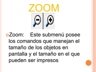 ZOOM 
Zoom: Este submenú posee 
los comandos que manejan el 
tamaño de los objetos en 
pantalla y el tamaño en el que 
pueden ser impresos 
 