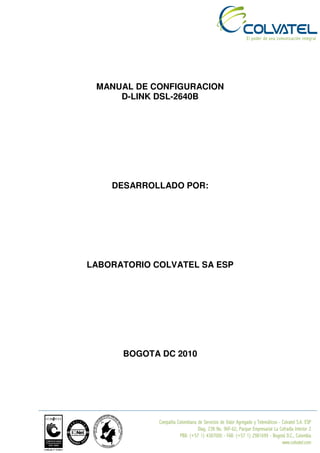 MANUAL DE CONFIGURACION
     D-LINK DSL-2640B




    DESARROLLADO POR:




LABORATORIO COLVATEL SA ESP




      BOGOTA DC 2010
 