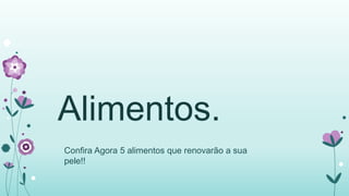 Alimentos. 
Confira Agora 5 alimentos que renovarão a sua 
pele!! 
 