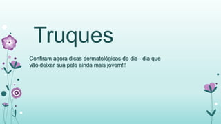 Truques 
Confiram agora dicas dermatológicas do dia - dia que 
vão deixar sua pele ainda mais jovem!!! 
 