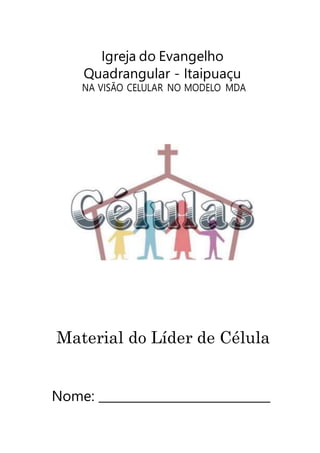 Igreja do Evangelho
Quadrangular - Itaipuaçu
NA VISÃO CELULAR NO MODELO MDA
Material do Líder de Célula
Nome:
 