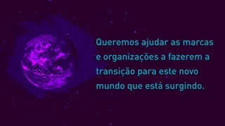 Queremos ajudar as marcas
e organizações a fazerem a
transição para este novo
mundo que está surgindo.
 