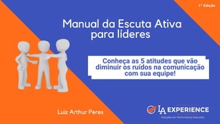 Manual da Escuta Ativa
para líderes
1ª Edição
Luiz Arthur Peres
Conheça as 5 atitudes que vão
diminuir os ruídos na comunicação
com sua equipe!
Luiz Arthur Peres
 