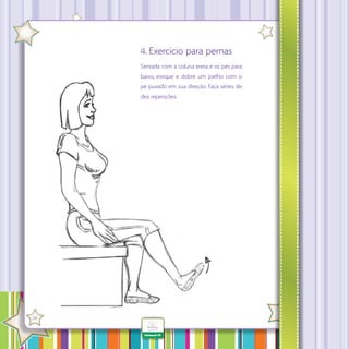 4. Exercício para pernas
Sentada com a coluna ereta e os pés para
baixo, estique e dobre um joelho com o
pé puxado em sua direção. Faça séries de
dez repetições.

·

28

 