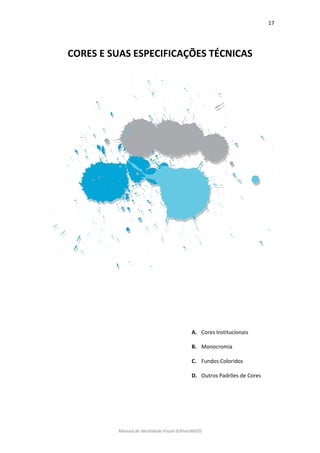 17 
Manual de Identidade Visual (EAlvesWGD) 
CORES E SUAS ESPECIFICAÇÕES TÉCNICAS 
A. Cores Institucionais 
B. Monocromia 
C. Fundos Coloridos 
D. Outros Padrões de Cores 
 