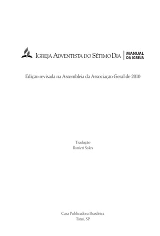 23593ManualdaIgreja2010
Designer
EditorTexto
C.Qualidade
Depto.Arte
manual
da igreja
Edição revisada na Assembleia da Associação Geral de 2010
Tradução
Ranieri Sales
Casa Publicadora Brasileira
Tatuí, SP
 