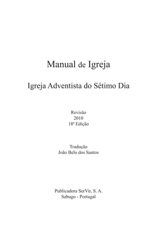 Manual de Igreja
Igreja Adventista do Sétimo Dia
Revisão
2010
18ª Edição
Tradução
João Belo dos Santos
Publicadora SerVir, S. A.
Sabugo - Portugal
 