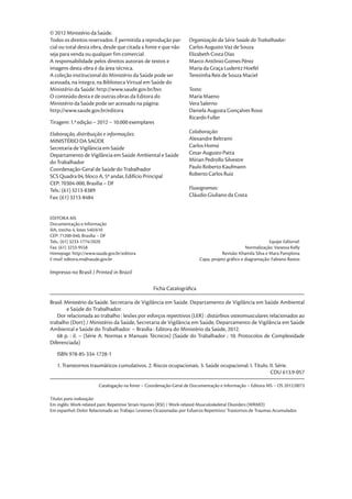 © 2012 Ministério da Saúde.
Todos os direitos reservados. É permitida a reprodução par-         Organização da Série Saúde do Trabalhador:
cial ou total desta obra, desde que citada a fonte e que não        Carlos Augusto Vaz de Souza
seja para venda ou qualquer fim comercial.                          Elizabeth Costa Dias
A responsabilidade pelos direitos autorais de textos e              Marco Antônio Gomes Pérez
imagens desta obra é da área técnica.                               Maria da Graça Luderitz Hoefel
A coleção institucional do Ministério da Saúde pode ser             Terezinha Reis de Souza Maciel
acessada, na íntegra, na Biblioteca Virtual em Saúde do
Ministério da Saúde: http://www.saude.gov.br/bvs                    Texto:
O conteúdo desta e de outras obras da Editora do                    Maria Maeno
Ministério da Saúde pode ser acessado na página:                    Vera Salerno
http://www.saude.gov.br/editora                                     Daniela Augusta Gonçalves Rossi
                                                                    Ricardo Fuller
Tiragem: 1.ª edição – 2012 – 10.000 exemplares

Elaboração, distribuição e informações:                             Colaboração:
MINISTÉRIO DA SAÚDE                                                 Alexandre Beltrami
Secretaria de Vigilância em Saúde                                   Carlos Homsi
Departamento de Vigilância em Saúde Ambiental e Saúde               Cesar Augusto Patta
do Trabalhador                                                      Mírian Pedrollo Silvestre
Coordenação-Geral de Saúde do Trabalhador                           Paulo Roberto Kaufmann
SCS Quadra 04, bloco A, 5º andar, Edifício Principal                Roberto Carlos Ruiz
CEP: 70304-000, Brasília – DF
Tels.: (61) 3213-8389                                               Fluxogramas:
Fax: (61) 3213-8484                                                 Cláudio Giuliano da Costa


EDITORA MS
Documentação e Informação
SIA, trecho 4, lotes 540/610
CEP: 71200-040, Brasília – DF
Tels.: (61) 3233-1774/2020                                                                                   Equipe Editorial:
Fax: (61) 3233-9558                                                                              Normalização: Vanessa Kelly
Homepage: http://www.saude.gov.br/editora                                           Revisão: Khamila Silva e Mara Pamplona
E-mail: editora.ms@saude.gov.br                                          Capa, projeto gráfico e diagramação: Fabiano Bastos

Impresso no Brasil / Printed in Brazil

                                                  Ficha Catalográfica

Brasil. Ministério da Saúde. Secretaria de Vigilância em Saúde. Departamento de Vigilância em Saúde Ambiental
         e Saúde do Trabalhador.
   Dor relacionada ao trabalho : lesões por esforços repetitivos (LER) : distúrbios osteomusculares relacionados ao
trabalho (Dort) / Ministério da Saúde, Secretaria de Vigilância em Saúde, Departamento de Vigilância em Saúde
Ambiental e Saúde do Trabalhador. – Brasília : Editora do Ministério da Saúde, 2012.
   68 p. : il. – (Série A. Normas e Manuais Técnicos) (Saúde do Trabalhador ; 10. Protocolos de Complexidade
Diferenciada)
   ISBN 978-85-334-1728-1
   1. Transtornos traumáticos cumulativos. 2. Riscos ocupacionais. 3. Saúde ocupacional. I. Título. II. Série.
                                                                                                    CDU 613.9-057

                       Catalogação na fonte – Coordenação-Geral de Documentação e Informação – Editora MS – OS 2012/0073

Títulos para indexação:
Em inglês: Work-related pain: Repetitive Strain Injuries (RSI) / Work-related Musculoskeletal Disorders (WRMD)
Em espanhol: Dolor Relacionado ao Trabajo: Lesiones Ocasionadas por Esfuerzo Repetitivo/ Trastornos de Traumas Acumulados
 