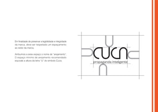 propaganda inteligente
Em finalidade de preservar a legibilidade e integridade
da marca, deve ser respeitado um espaçamento
ao redor da marca.
Atribuímos a esse espaço o nome de “arejamento”.
O espaço mínimo de arejamento recomendado
equivale a altura da letra “U” do símbolo Cuca.
 