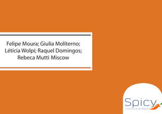 Comunicação Digital
Spicy
Felipe Moura; Giulia Moliterno;
Létícia Wolpi; Raquel Domingos;
Rebeca Mutti Miscow
 
