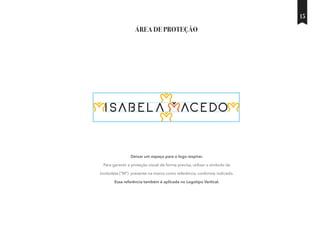 ÁREA DE PROTEÇÃO
Deixar um espaço para o logo respirar.
Para garantir a proteção visual de forma precisa, utilizar o símbolo da
borboleta (”M”) presente na marca como referência, conforme indicado.
Essa referência também é aplicada no Logotipo Vertical.
15
 