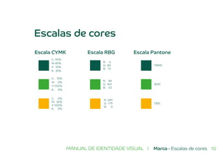 10MANUAL DE IDENTIDADE VISUAL I Marca - Escalas de cores
Escala CYMK
C: 90%
M:40%
Y: 70%
K: 35%
R: 6
G: 89
B: 73
7484C
369C
130C
R: 58
G: 169
B: 53
R: 249
G: 179
B: 0
C: 75%
M: 0%
Y:100%
K: 0%
C: 0%
M: 35%
Y:100%
K: 0%
Escala RBG Escala Pantone
Escalas de cores
 