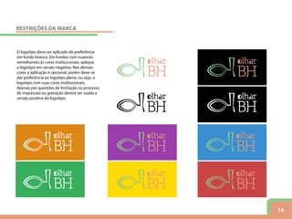 14
O logotipo deve ser aplicado de preferência
em fundo branco. Em fundos com nuances
semelhantes às cores institucionais, aplique
o logotipo em versão negativa. Nas demais
cores a aplicação é opcional, porém deve-se
dar preferência ao logotipo pleno, ou seja, o
logotipo com suas cores institucionais.
Apenas por questões de limitação no processo
de impressão ou gravação deverá ser usada a
versão positiva do logotipo.
RESTRIÇÕES DA MARCA
 