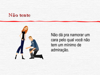 Não tente Não dá pra namorar um cara pelo qual você não tem um mínimo de admiração. 