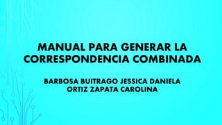 MANUAL PARA GENERAR LA
CORRESPONDENCIA COMBINADA
BARBOSA BUITRAGO JESSICA DANIELA
ORTIZ ZAPATA CAROLINA
 
