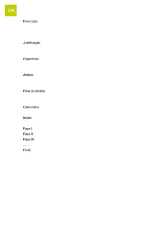 Descrição 
Justificação 
Objectivos 
Âmbito 
Fora do âmbito 
Calendário 
Início: 
Fase I 
Fase II 
Fase III 
…… 
Final: 
 