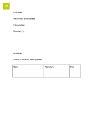 Limitações: 
Indicadores e Resultados 
Indicador(es) 
Resultado(s) 
Aceitação 
Aprovo o conteúdo deste projecto: 
Nome Assinatura Data 
 