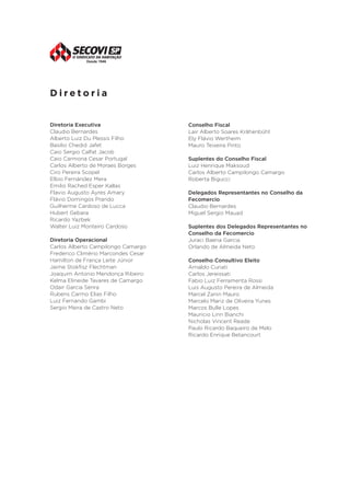 Diretoria
Diretoria Executiva
Claudio Bernardes
Alberto Luiz Du Plessis Filho
Basilio Chedid Jafet
Caio Sergio Calfat Jacob
Caio Carmona Cesar Portugal
Carlos Alberto de Moraes Borges
Ciro Pereira Scopel
Elbio Fernández Mera
Emilio Rached Esper Kallas
Flavio Augusto Ayres Amary
Flávio Domingos Prando
Guilherme Cardoso de Lucca
Hubert Gebara
Ricardo Yazbek
Walter Luiz Monteiro Cardoso
Diretoria Operacional
Carlos Alberto Campilongo Camargo
Frederico Climério Marcondes Cesar
Hamilton de França Leite Júnior
Jaime Stokfisz Flechtman
Joaquim Antonio Mendonça Ribeiro
Kelma Elineide Tavares de Camargo
Odair Garcia Senra
Rubens Carmo Elias Filho
Luiz Fernando Gambi
Sergio Meira de Castro Neto

Conselho Fiscal
Lair Alberto Soares Krähenbühl
Ely Flávio Wertheim
Mauro Teixeira Pinto
Suplentes do Conselho Fiscal
Luiz Henrique Maksoud
Carlos Alberto Campilongo Camargo
Roberta Bigucci
Delegados Representantes no Conselho da
Fecomercio
Claudio Bernardes
Miguel Sergio Mauad
Suplentes dos Delegados Representantes no
Conselho da Fecomercio
Juraci Baena Garcia
Orlando de Almeida Neto
Conselho Consultivo Eleito
Arnaldo Curiati
Carlos Jereissati
Fabio Luiz Ferramenta Rossi
Luis Augusto Pereira de Almeida
Marcel Zanin Mauro
Marcelo Mariz de Oliveira Yunes
Marcos Bulle Lopes
Mauricio Linn Bianchi
Nicholas Vincent Reade
Paulo Ricardo Baqueiro de Melo
Ricardo Enrique Betancourt

 