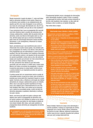 MANUAL DAS CANTINAS
                                                                                                                      ESCOLARES SAUDÁVEIS
                                                                                                        PROMOVENDO A ALIMENTAÇÃO SAUDÁVEL



 Divulgação                                                     É fundamental também iniciar a divulgação de informações
                                                                sobre alimentação saudável e saúde e iniciar a mudança
Reveja novamente o quadro da página 11, onde você listou
                                                                na organização da cantina. Você pode começar deixando os
todos os alimentos vendidos na sua cantina. Observe se
                                                                lanches mais saudáveis mais expostos, ou seja, pode dar
os alimentos mais vendidos no seu estabelecimento são
                                                                destaque a eles na estufa ou no balcão refrigerado.
aqueles que têm uma maior divulgação na sua cantina ou
nos meios de comunicação. Normalmente sim, não é? E os          Veja outras dicas a seguir.
alimentos mais vendidos, será que são os mais saudáveis?
O que concluímos hoje é que as propagandas têm exercido
uma forte influência sobre a escolha dos alimentos entre
                                                                       Valorizando meus clientes e minha cantina
crianças, adolescentes e adultos. Além da grande oferta de        Para promover os lanches gostosos e saudáveis, é FUNDA-
alimentos, existe uma falta de informações sobre os mes-          MENTAL que você valorize estes produtos:
mos, abrindo espaço para que os anúncios transmitidos                   Coloque figuras e fotografias de alimentos saudáveis
pelos meios de comunicação direcionem nossas escolhas                   na sua cantina;
alimentares, e, por conseqüência, influenciem os nossos                 Desenvolva receitas ou novas formas de utilizar os
hábitos alimentares.                                                    alimentos e faça a divulgação na cantina ou na escola;
Assim, percebemos que o que escolhemos para comer é                     Procure fazer cartazes sobre os alimentos saudáveis e
influenciado não só pelos nossos gostos, mas também pelo                a importância do seu consumo, com informações bem
que a propaganda nos mostra e nos oferece. Seria ótimo ver-             diretas, como, por exemplo:                                 15
mos propagandas que nos estimulassem a comer de forma             Coma frutas! O prazer e a saúde perto de você! Aqui temos
saudável, mas isso não acontece com freqüência. Alimentos         lanches gostosos e saudáveis. Experimente!!!
com muita gordura, açúcar e sal (aqueles do são anunciados
                                                                  Avalie se é possível desenvolver esta atividade em parceria
em grande quantidade e várias vezes ao dia, não sobrando
                                                                  com a escola ou com algum professor.
espaço para aqueles que precisam ser mais consumidos por
nós (como as frutas, verduras e legumes).                               Deixe os alimentos mais saudáveis (salgados assados,
Por isso, precisamos ficar atentos ao que está sendo                    sucos de frutas, frutas, etc. Veja mais na Unidade 5)
                                                                        bem à vista dos seus clientes e coloque os alimentos
anunciado, pois nem sempre é o melhor para o nosso corpo.
                                                                        menos saudáveis em local menos visível.
Mesmo com todos os encantos da propaganda, é importan-
te pararmos para pensar na nossa saúde. Lembre-se que                   De forma agradável, procure conversar com seus
a cantina também é um importante promotor de saúde no                   clientes, no ato da compra, sobre as vantagens de se
ambiente escolar!                                                       consumir alimentos mais saudáveis.
                                                                        Você pode confeccionar um cartaz ou um banner sobre
A cantina escolar tem um compromisso social na saúde da                 as frutas da sua região e seus benefícios. Por exemplo,
comunidade escolar na qual ela se insere, pois os lanches e             se a fruta for mangaba, no final do cartaz divulgue:
produtos que comercializa têm importante impacto na nossa               AQUI TEM SUCO NATURAL de “mangaba” e de outras
saúde. À primeira vista, a influência na formação dos hábitos           deliciosas frutas!!!
alimentares de crianças e adolescentes parece um trabalho               Peça aos seus fornecedores de frutas, de polpas ou
difícil, mas é uma ação de grande importância em longo                  de barras de cereais, para colocarem propagandas
prazo, pois colabora para o desenvolvimento de uma vida                 na sua cantina. Retire as propagandas de alimentos
mais saudável. Além disso, uma cantina que se preocupa                  não saudáveis. Procure também mudar os cartazes
com a saúde da comunidade escolar, a partir da oferta de                periodicamente, caso seja possível. Mas, cuidado com
alimentos adequados e saudáveis, desenvolve a confiança                 a poluição visual! Por isso, selecione e priorize o que
nos pais e alunos.                                                      vai ser divulgado durante um certo período.
Assim, uma forma que pode nos ajudar a alcançar este
objetivo seria retirar as propagandas de alimentos ricos
em açúcar, gordura e sal, afixadas na cantina ou em outros
murais da escola, que podem ter sido listadas na tabela do
início desta Unidade. Além disso, você pode substituir as                                Importante
propagandas desses alimentos por propagandas de lanches
                                                                  Nessa Unidade, falamos de coisas como alimentação e
saudáveis.
                                                                  lanches saudáveis, mudança na organização da cantina,
                                                                  integração com a escola, família, alunos, professores.
 Se a propaganda é um meio tão eficaz para promover hábitos       No decorrer de todo o Manual, estaremos esclarecendo
   alimentares, você precisa REFORÇÁ-LA na promoção dos           melhor esses termos e expondo situações bem práticas
 lanches saudáveis da sua cantina, para que eles tenham uma       para que você consiga desenvolvê-las.
                          boa saída.
                                                                                     Continue a leitura!
 